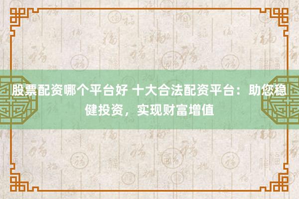 股票配资哪个平台好 十大合法配资平台:助您稳健投资,实现财富增值