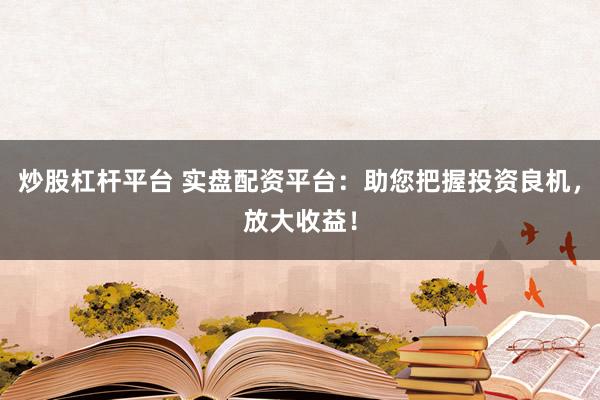 炒股杠杆平台 实盘配资平台:助您把握投资良机,放大收益!