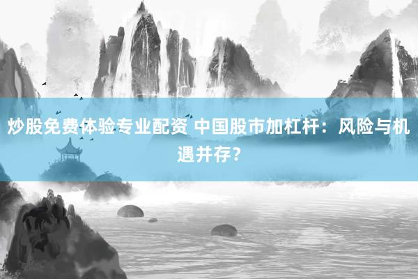 炒股免费体验专业配资 中国股市加杠杆:风险与机遇并存?
