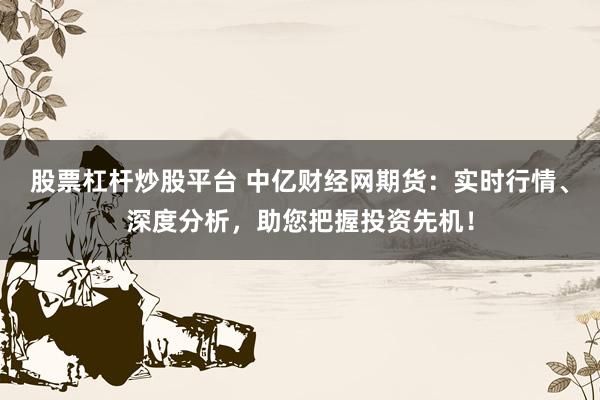 股票杠杆炒股平台 中亿财经网期货:实时行情、深度分析,助您把握投资先机!