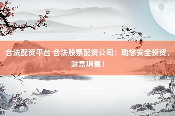 合法配资平台 合法股票配资公司:助您安全投资,财富增值!