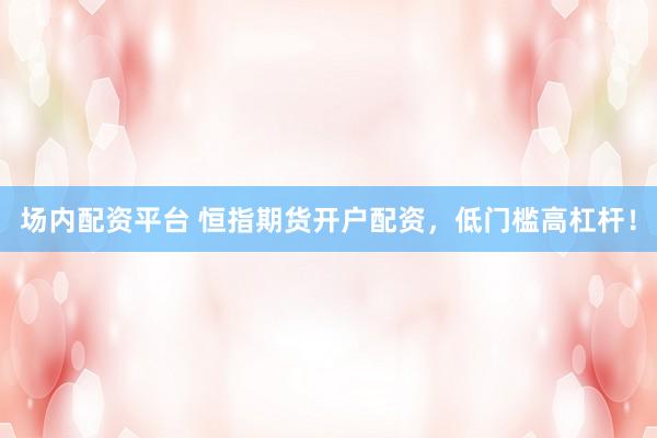 场内配资平台 恒指期货开户配资,低门槛高杠杆!
