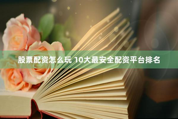 股票配资怎么玩 10大最安全配资平台排名