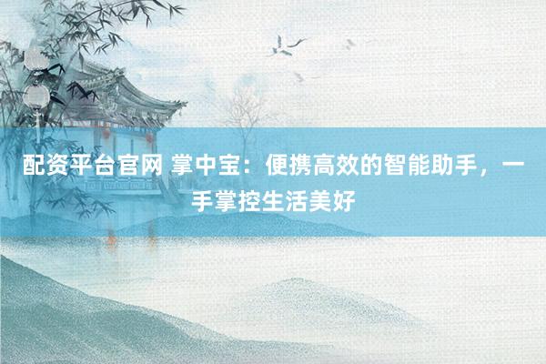 配资平台官网 掌中宝:便携高效的智能助手,一手掌控生活美好