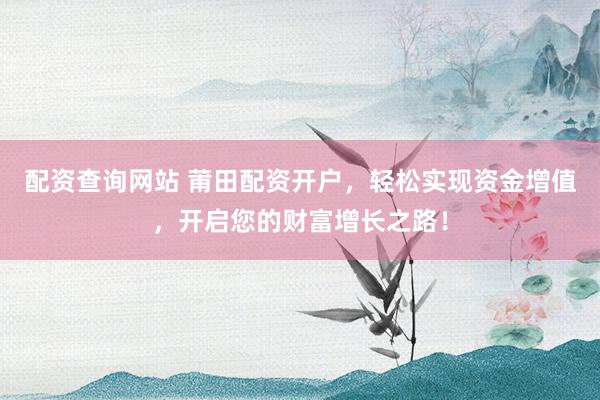配资查询网站 莆田配资开户,轻松实现资金增值,开启您的财富增长之路!