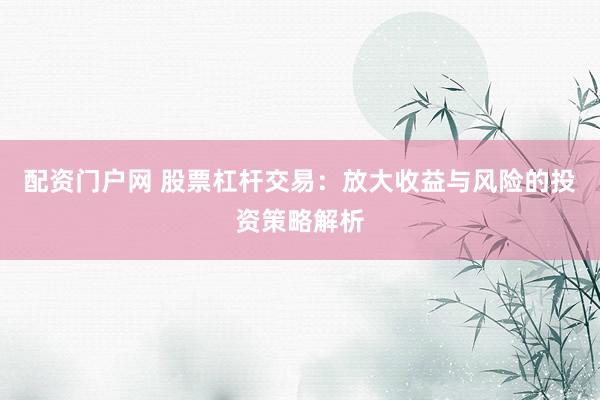 配资门户网 股票杠杆交易:放大收益与风险的投资策略解析