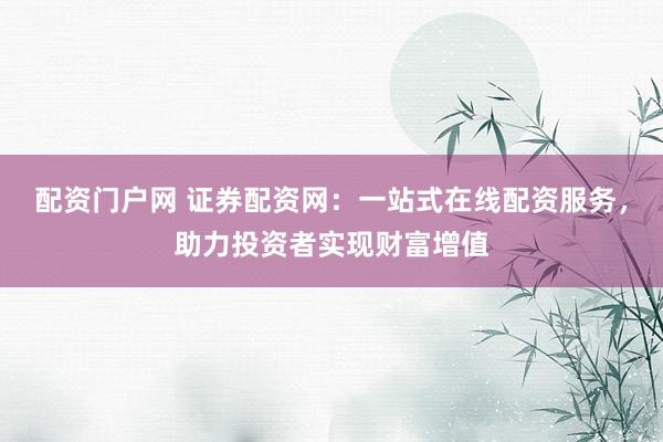 配资门户网 证券配资网:一站式在线配资服务,助力投资者实现财富增值