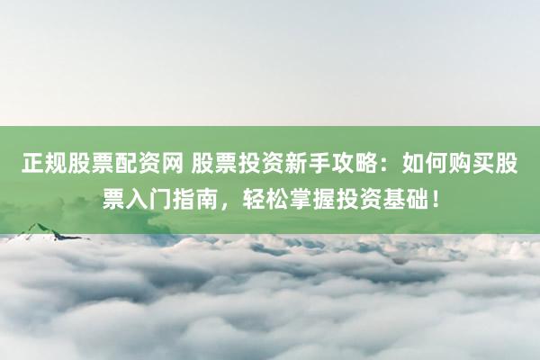 正规股票配资网 股票投资新手攻略:如何购买股票入门指南,轻松掌握投资基础!