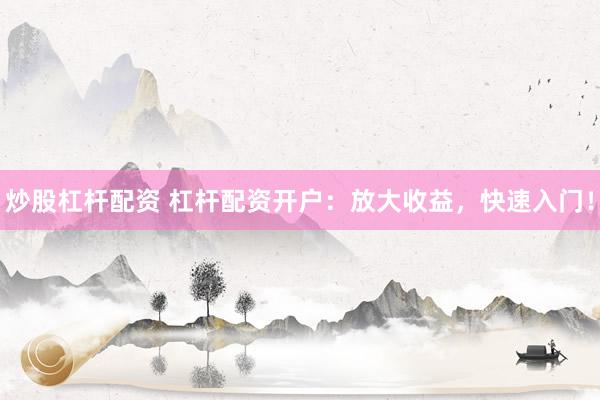 炒股杠杆配资 杠杆配资开户:放大收益,快速入门!