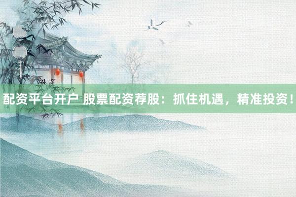 配资平台开户 股票配资荐股:抓住机遇,精准投资!