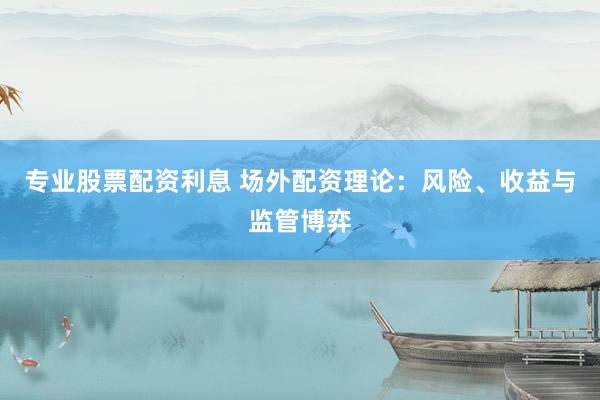 专业股票配资利息 场外配资理论:风险、收益与监管博弈