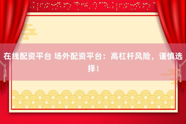 在线配资平台 场外配资平台:高杠杆风险,谨慎选择!