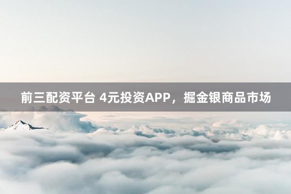前三配资平台 4元投资APP,掘金银商品市场