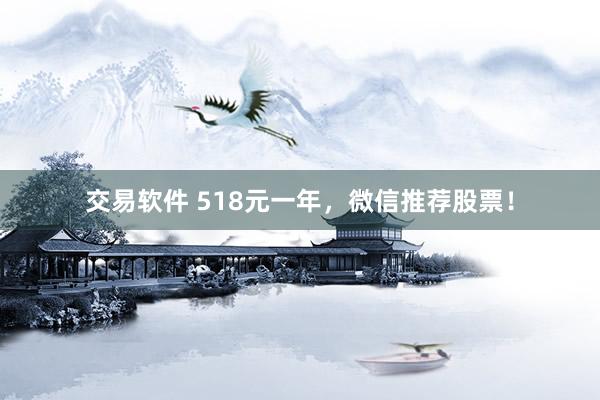 交易软件 518元一年,微信推荐股票!
