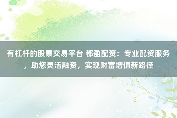 有杠杆的股票交易平台 都盈配资:专业配资服务,助您灵活融资,实现财富增值新路径