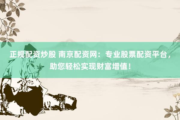 正规配资炒股 南京配资网:专业股票配资平台,助您轻松实现财富增值!