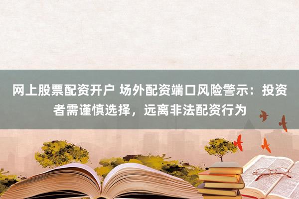 网上股票配资开户 场外配资端口风险警示:投资者需谨慎选择,远离非法配资行为