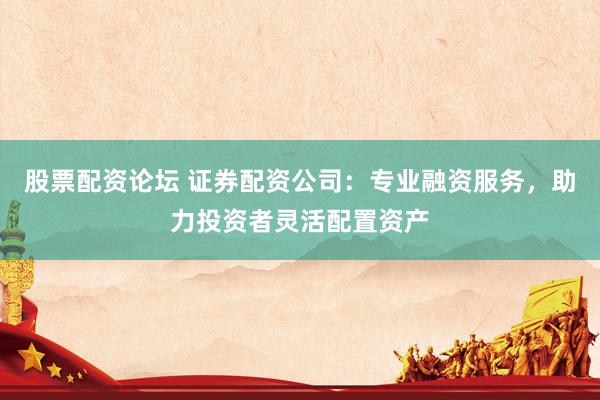 股票配资论坛 证券配资公司:专业融资服务,助力投资者灵活配置资产