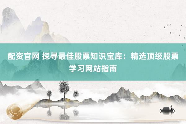 配资官网 探寻最佳股票知识宝库:精选顶级股票学习网站指南