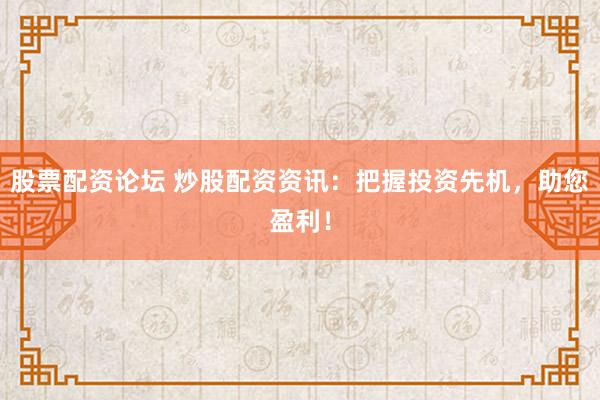 股票配资论坛 炒股配资资讯:把握投资先机,助您盈利!