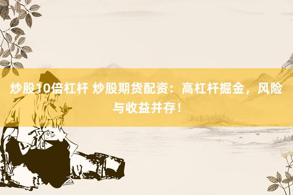 炒股10倍杠杆 炒股期货配资:高杠杆掘金,风险与收益并存!