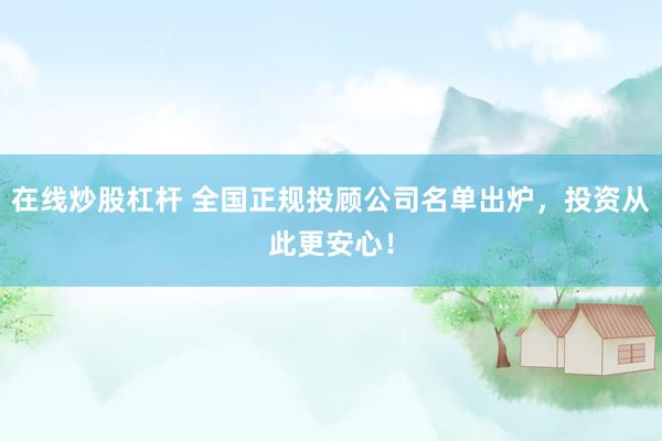 在线炒股杠杆 全国正规投顾公司名单出炉,投资从此更安心!