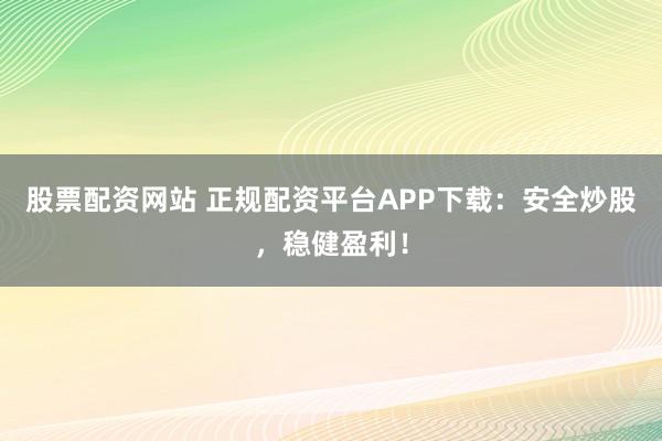 股票配资网站 正规配资平台APP下载:安全炒股,稳健盈利!