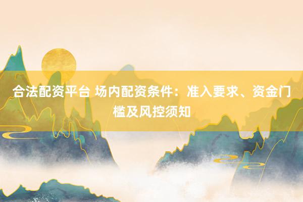 合法配资平台 场内配资条件:准入要求、资金门槛及风控须知