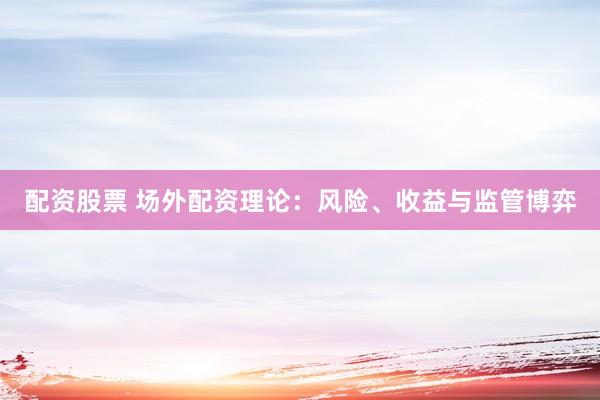 配资股票 场外配资理论:风险、收益与监管博弈