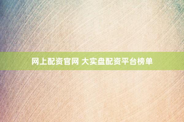 网上配资官网 大实盘配资平台榜单