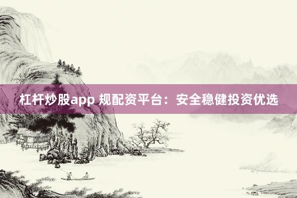 杠杆炒股app 规配资平台:安全稳健投资优选