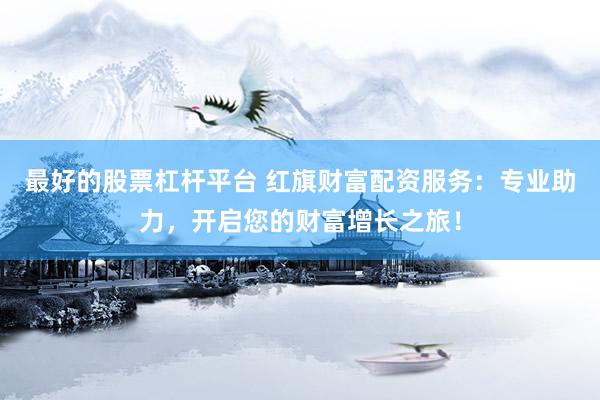 最好的股票杠杆平台 红旗财富配资服务:专业助力,开启您的财富增长之旅!
