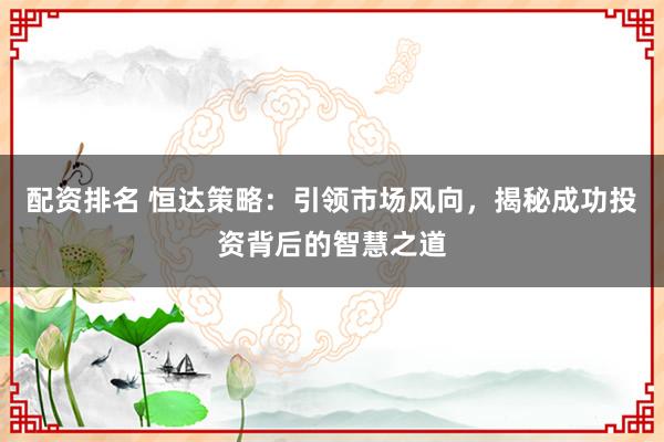 配资排名 恒达策略:引领市场风向,揭秘成功投资背后的智慧之道