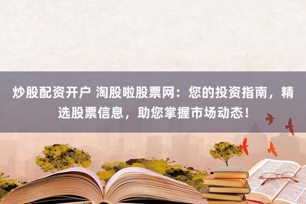 炒股配资开户 淘股啦股票网:您的投资指南,精选股票信息,助您掌握市场动态!