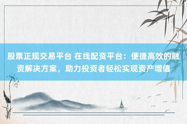 股票正规交易平台 在线配资平台:便捷高效的融资解决方案,助力投资者轻松实现资产增值