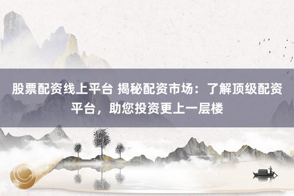 股票配资线上平台 揭秘配资市场:了解顶级配资平台,助您投资更上一层楼