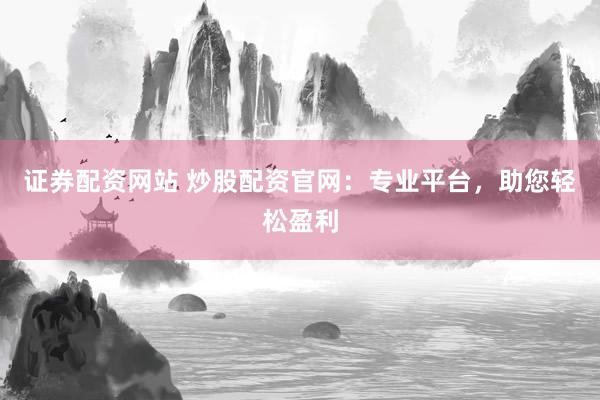 证券配资网站 炒股配资官网：专业平台，助您轻松盈利