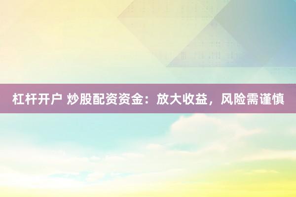 杠杆开户 炒股配资资金：放大收益，风险需谨慎