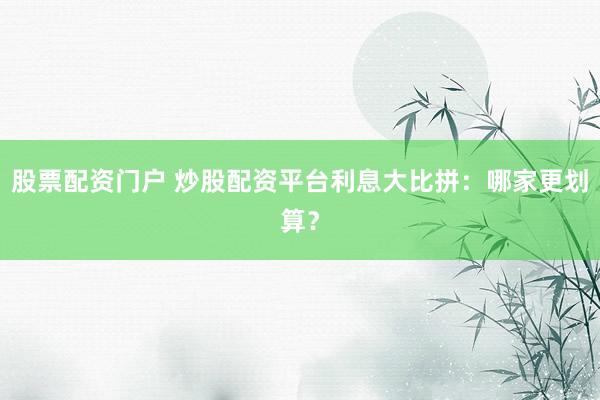 股票配资门户 炒股配资平台利息大比拼:哪家更划算?
