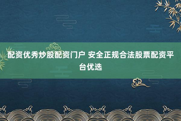 配资优秀炒股配资门户 安全正规合法股票配资平台优选