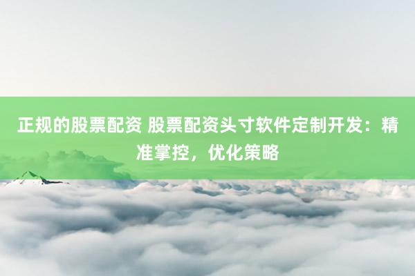 正规的股票配资 股票配资头寸软件定制开发：精准掌控，优化策略