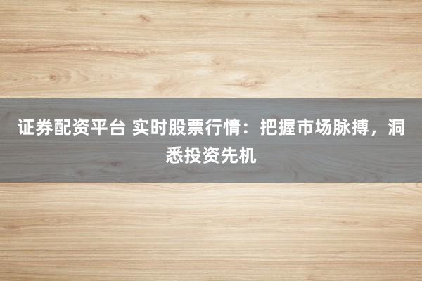 证券配资平台 实时股票行情：把握市场脉搏，洞悉投资先机