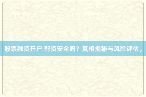 股票融资开户 配资安全吗？真相揭秘与风险评估。