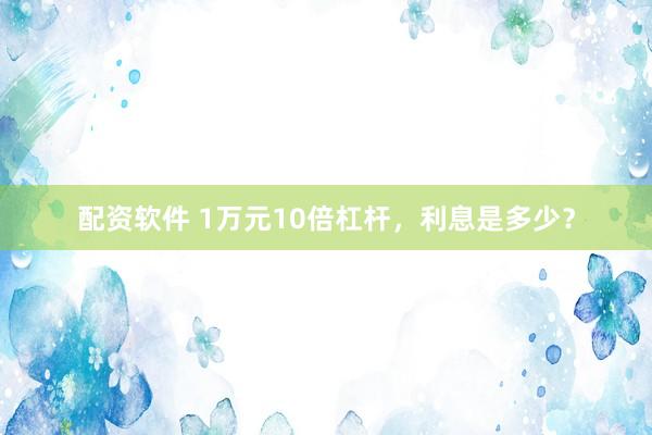 配资软件 1万元10倍杠杆，利息是多少？