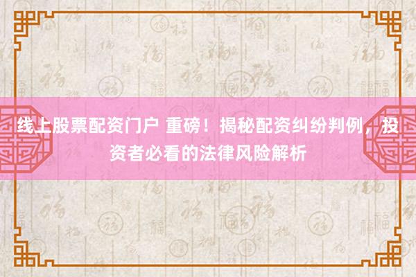 线上股票配资门户 重磅！揭秘配资纠纷判例，投资者必看的法律风险解析