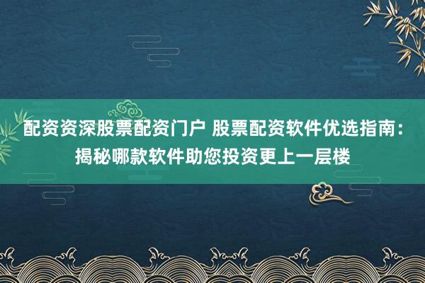 配资资深股票配资门户 股票配资软件优选指南：揭秘哪款软件助您投资更上一层楼