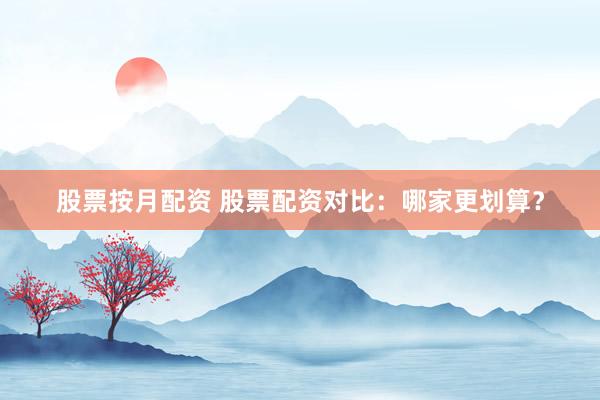股票按月配资 股票配资对比:哪家更划算?