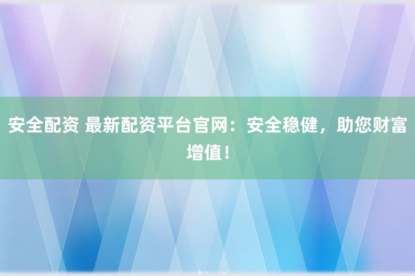 安全配资 最新配资平台官网：安全稳健，助您财富增值！