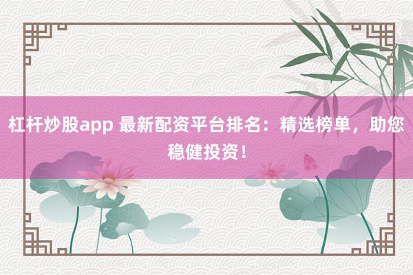 杠杆炒股app 最新配资平台排名：精选榜单，<a href=