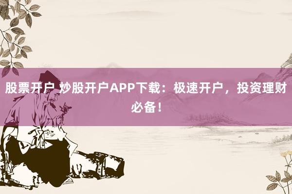股票开户 炒股开户APP下载：极速开户，投资理财必备！